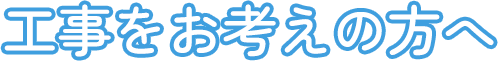 工事をお考えの方へ